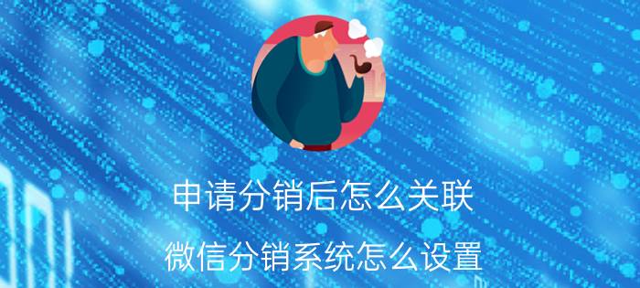 申请分销后怎么关联 微信分销系统怎么设置？